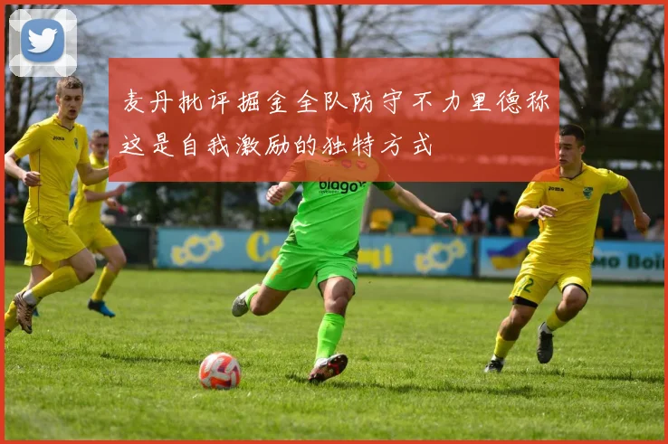 麦丹批评掘金全队防守不力里德称这是自我激励的独特方式