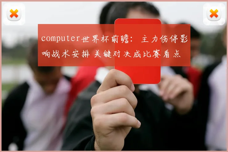 computer世界杯前瞻：主力伤停影响战术安排 关键对决成比赛看点