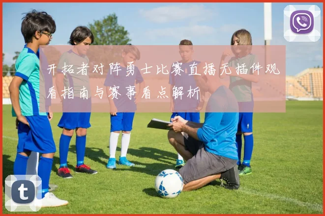 开拓者对阵勇士比赛直播无插件观看指南与赛事看点解析