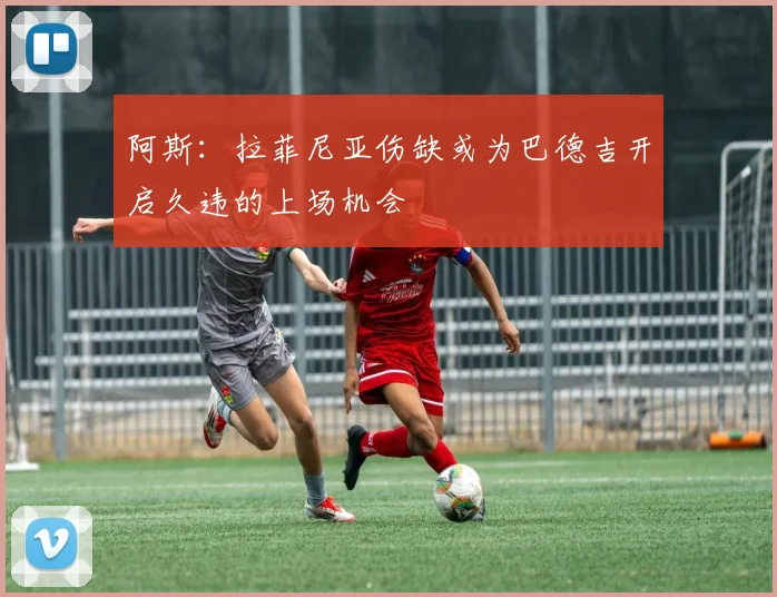 阿斯：拉菲尼亚伤缺或为巴德吉开启久违的上场机会