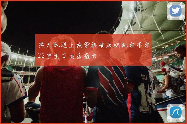 热火队送上诚挚祝福庆祝凯尔韦尔22岁生日快乐盛典