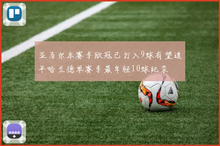 亚马尔本赛季欧冠已打入9球有望追平哈兰德单赛季最年轻10球纪录