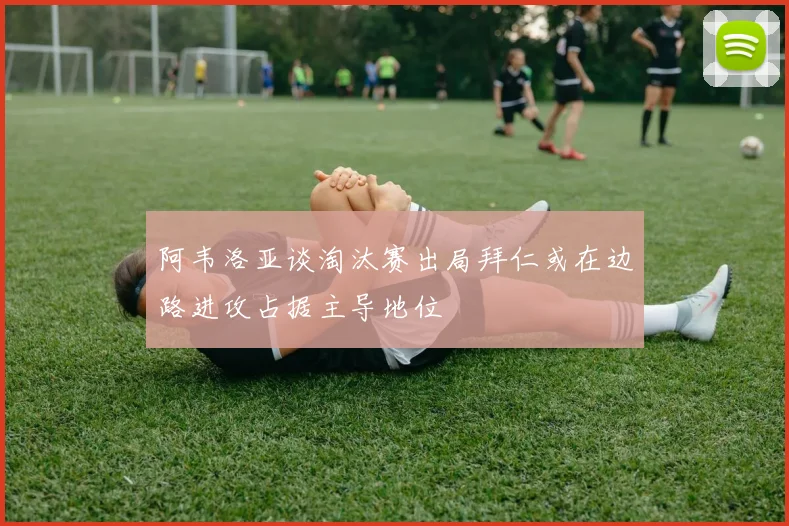 阿韦洛亚谈淘汰赛出局拜仁或在边路进攻占据主导地位