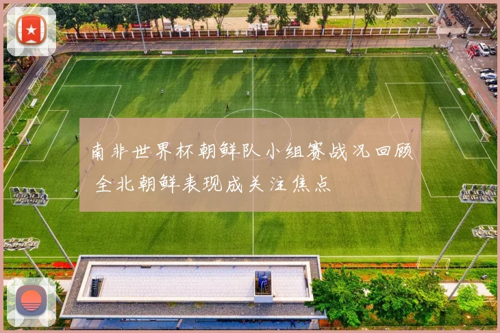 南非世界杯朝鲜队小组赛战况回顾 全北朝鲜表现成关注焦点