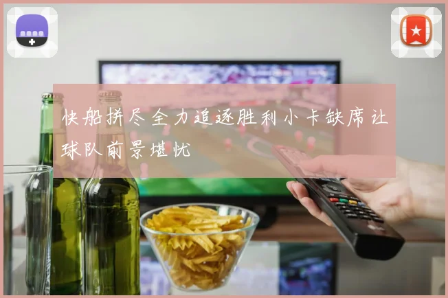 快船拼尽全力追逐胜利小卡缺席让球队前景堪忧