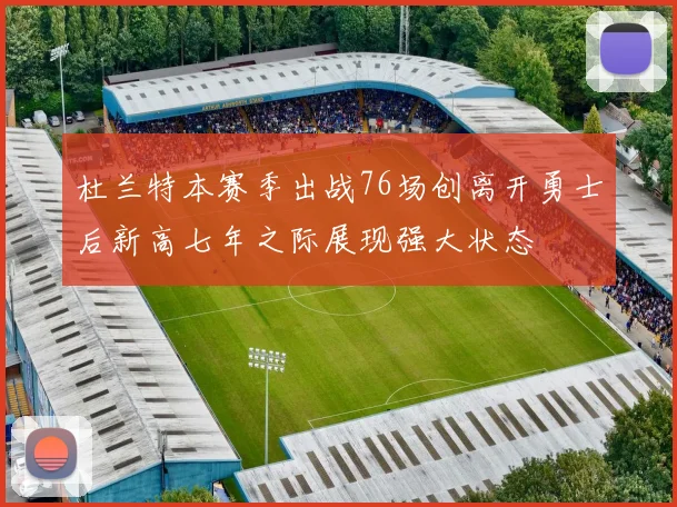 杜兰特本赛季出战76场创离开勇士后新高七年之际展现强大状态