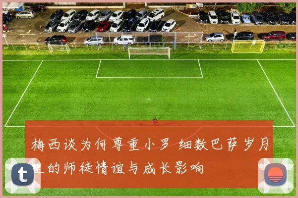 梅西谈为何尊重小罗 细数巴萨岁月里的师徒情谊与成长影响
