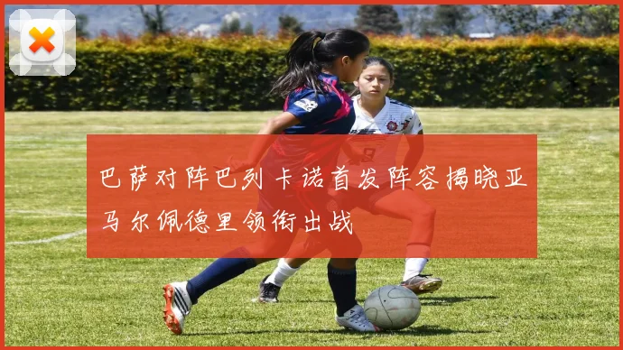 巴萨对阵巴列卡诺首发阵容揭晓亚马尔佩德里领衔出战