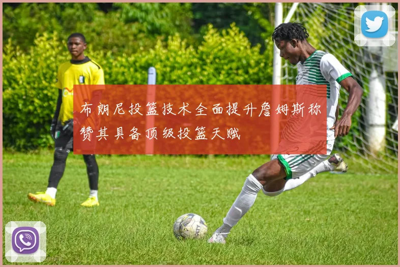 布朗尼投篮技术全面提升詹姆斯称赞其具备顶级投篮天赋