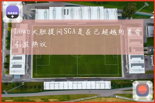 Lowe大胆提问SGA是否已超越约基奇引发热议