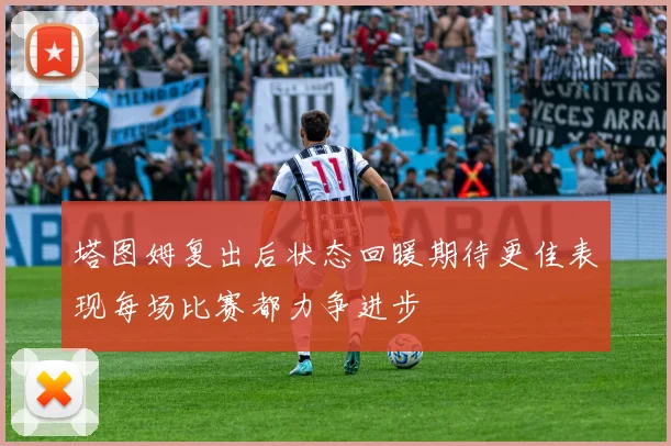 塔图姆复出后状态回暖期待更佳表现每场比赛都力争进步