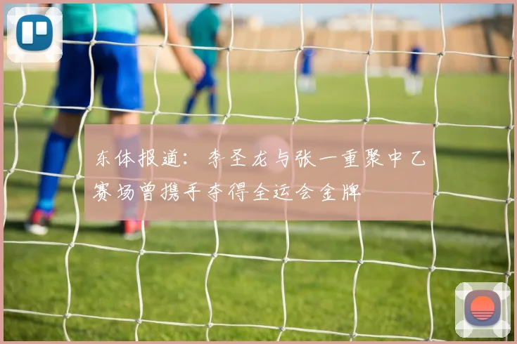 东体报道：李圣龙与张一重聚中乙赛场曾携手夺得全运会金牌