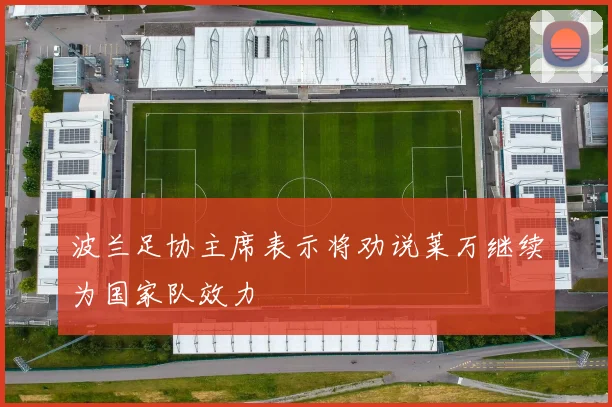 波兰足协主席表示将劝说莱万继续为国家队效力