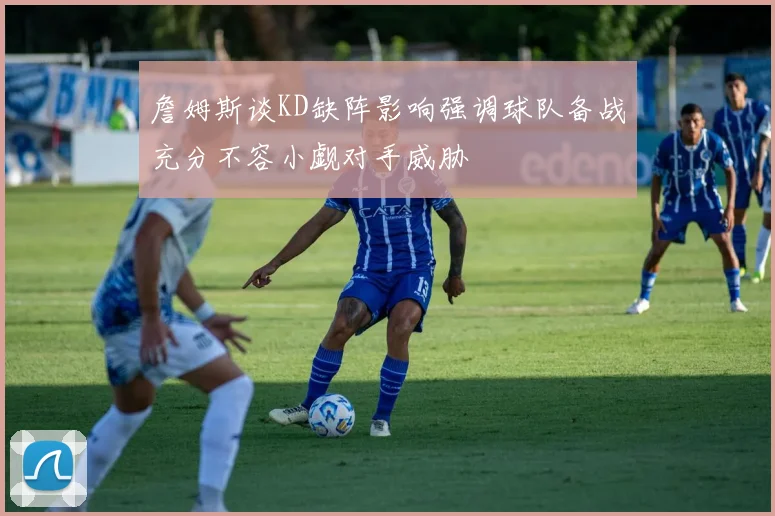 詹姆斯谈KD缺阵影响强调球队备战充分不容小觑对手威胁