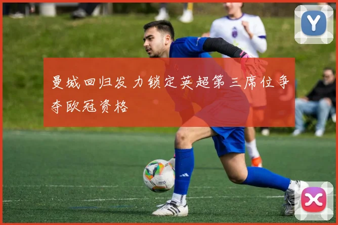 曼城回归发力锁定英超第三席位争夺欧冠资格